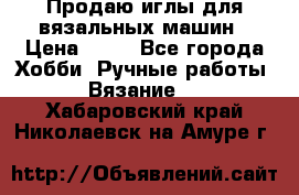 Продаю иглы для вязальных машин › Цена ­ 15 - Все города Хобби. Ручные работы » Вязание   . Хабаровский край,Николаевск-на-Амуре г.